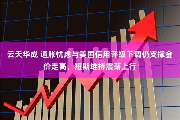 云天华成 通胀忧虑与美国信用评级下调仍支撑金价走高，短期维持震荡上行