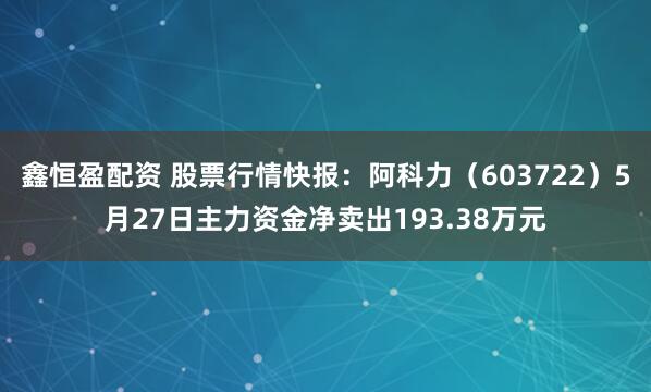 鑫恒盈配资 股票行情快报：阿科力（603722）5月27日主力资金净卖出193.38万元