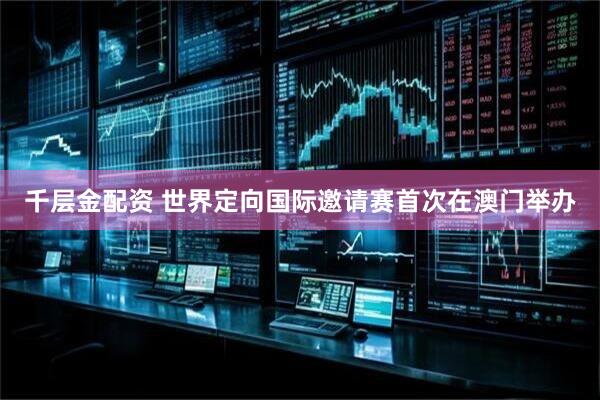 千层金配资 世界定向国际邀请赛首次在澳门举办
