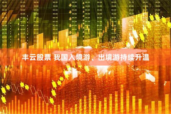 丰云股票 我国入境游、出境游持续升温