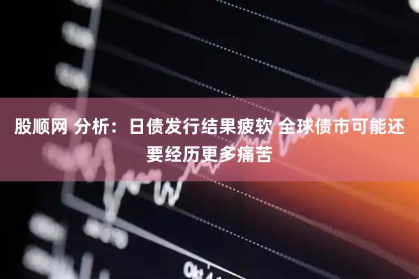 股顺网 分析：日债发行结果疲软 全球债市可能还要经历更多痛苦