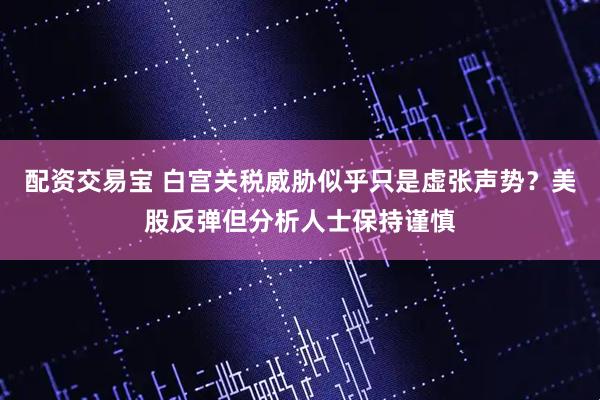 配资交易宝 白宫关税威胁似乎只是虚张声势？美股反弹但分析人士保持谨慎