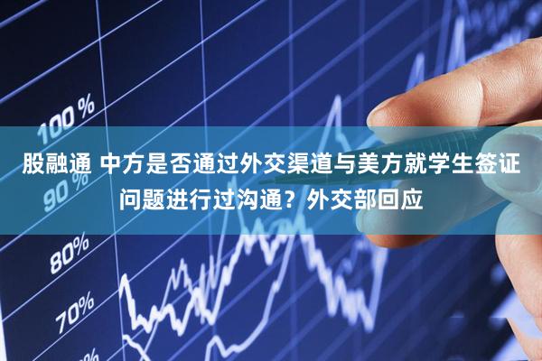 股融通 中方是否通过外交渠道与美方就学生签证问题进行过沟通？外交部回应