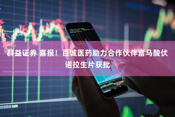 群益证券 喜报！百诚医药助力合作伙伴富马酸伏诺拉生片获批