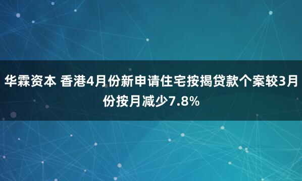 华霖资本 香港4月份新申请住宅按揭贷款个案较3月份按月减少7.8%