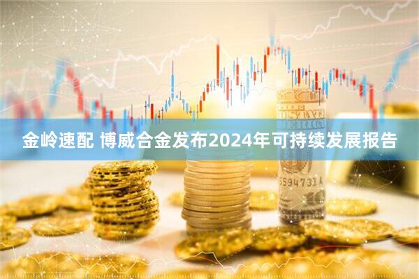 金岭速配 博威合金发布2024年可持续发展报告