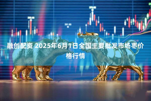 融创配资 2025年6月1日全国主要批发市场枣价格行情
