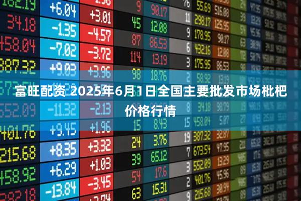 富旺配资 2025年6月1日全国主要批发市场枇杷价格行情