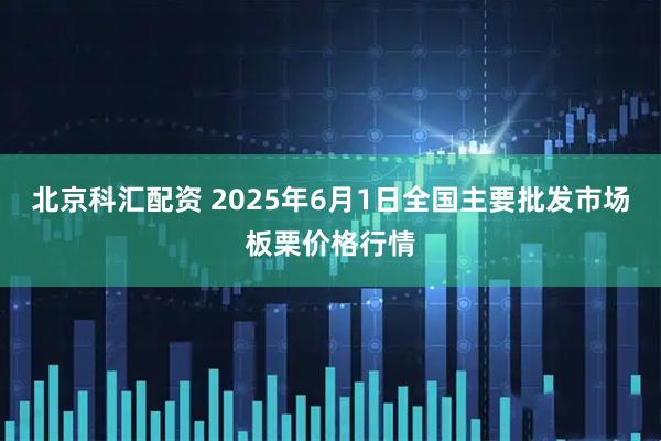 北京科汇配资 2025年6月1日全国主要批发市场板栗价格行情