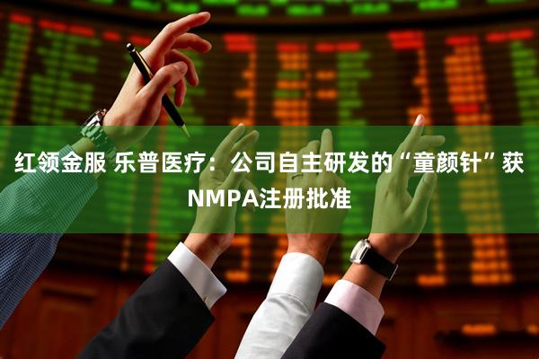 红领金服 乐普医疗：公司自主研发的“童颜针”获NMPA注册批准