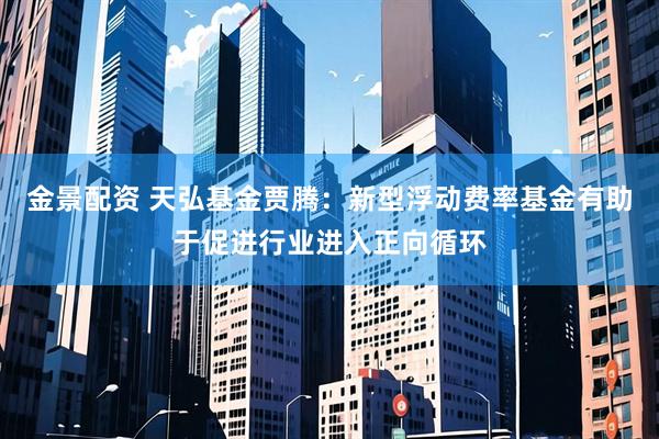 金景配资 天弘基金贾腾：新型浮动费率基金有助于促进行业进入正向循环
