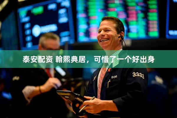 泰安配资 翰熙典居，可惜了一个好出身