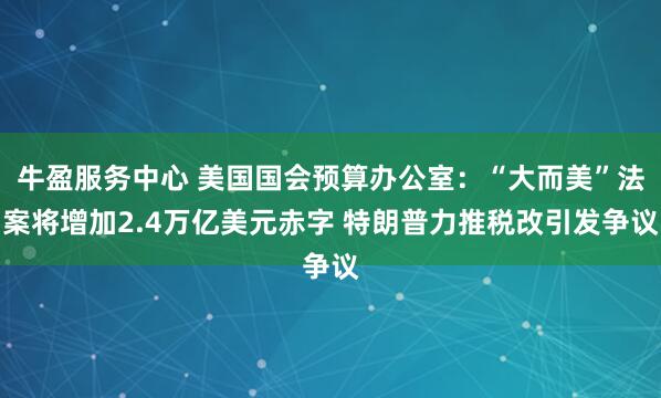 牛盈服务中心 美国国会预算办公室：“大而美”法案将增加2.4万亿美元赤字 特朗普力推税改引发争议