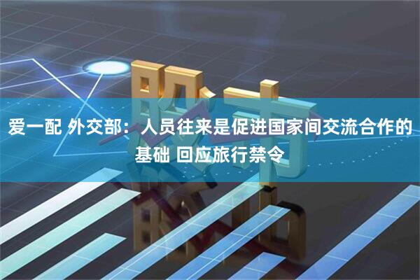 爱一配 外交部：人员往来是促进国家间交流合作的基础 回应旅行禁令