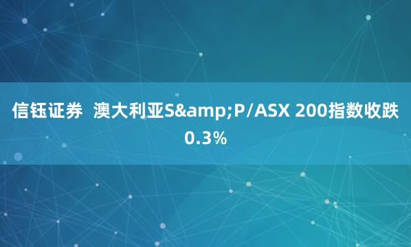 信钰证券  澳大利亚S&P/ASX 200指数收跌0.3%