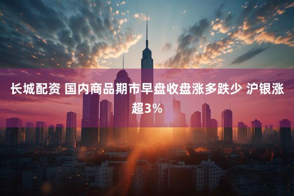 长城配资 国内商品期市早盘收盘涨多跌少 沪银涨超3%