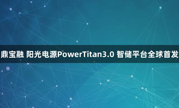 鼎宝融 阳光电源PowerTitan3.0 智储平台全球首发