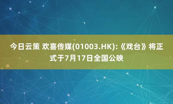 今日云策 欢喜传媒(01003.HK):《戏台》将正式于7月17日全国公映