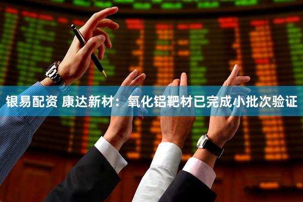银易配资 康达新材：氧化铝靶材已完成小批次验证