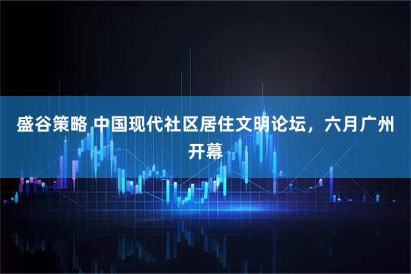 盛谷策略 中国现代社区居住文明论坛，六月广州开幕