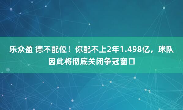 乐众盈 德不配位！你配不上2年1.498亿，球队因此将彻底关闭争冠窗口
