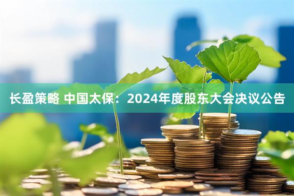 长盈策略 中国太保：2024年度股东大会决议公告