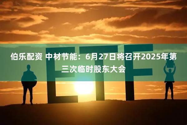 伯乐配资 中材节能：6月27日将召开2025年第三次临时股东大会