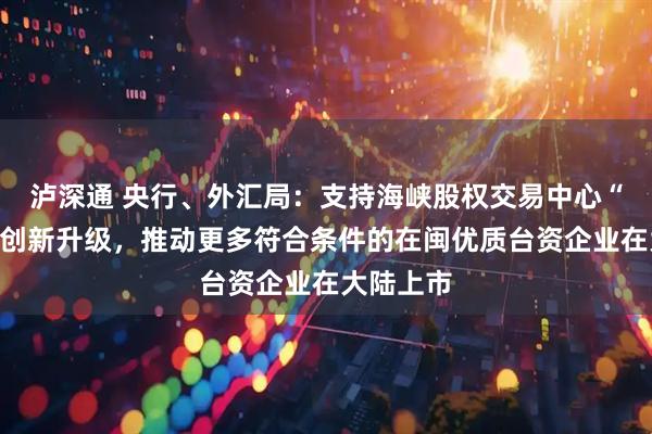 泸深通 央行、外汇局：支持海峡股权交易中心“台资板”创新升级，推动更多符合条件的在闽优质台资企业在大陆上市