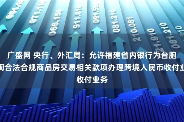 广盛网 央行、外汇局：允许福建省内银行为台胞在闽合法合规商品房交易相关款项办理跨境人民币收付业务