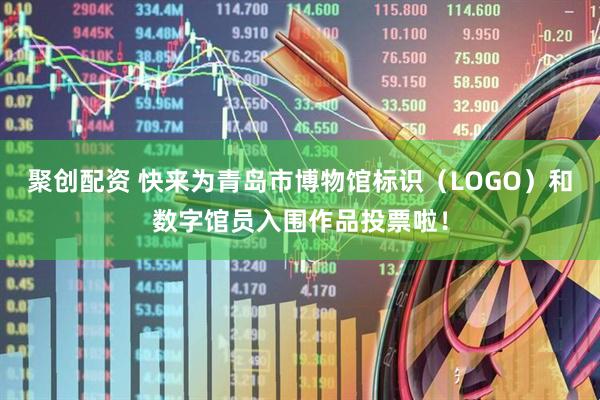 聚创配资 快来为青岛市博物馆标识（LOGO）和数字馆员入围作品投票啦！