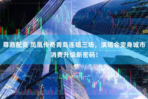 尊鼎配资 凤凰传奇青岛连唱三场，演唱会变身城市消费升级新密码！