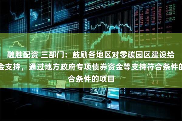 融胜配资 三部门：鼓励各地区对零碳园区建设给予资金支持，通过地方政府专项债券资金等支持符合条件的项目
