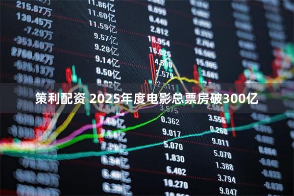 策利配资 2025年度电影总票房破300亿