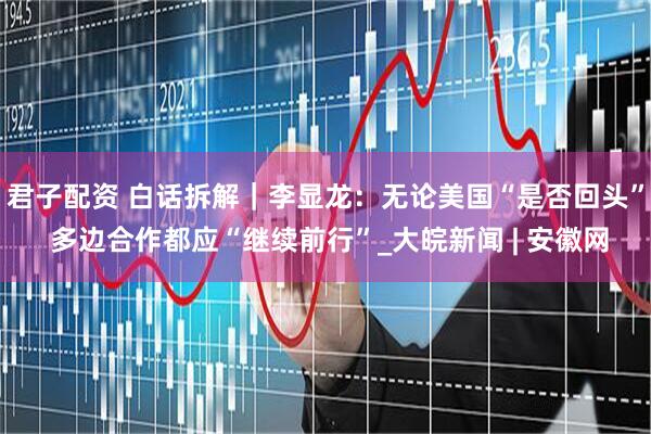 君子配资 白话拆解｜李显龙：无论美国“是否回头” 多边合作都应“继续前行”_大皖新闻 | 安徽网