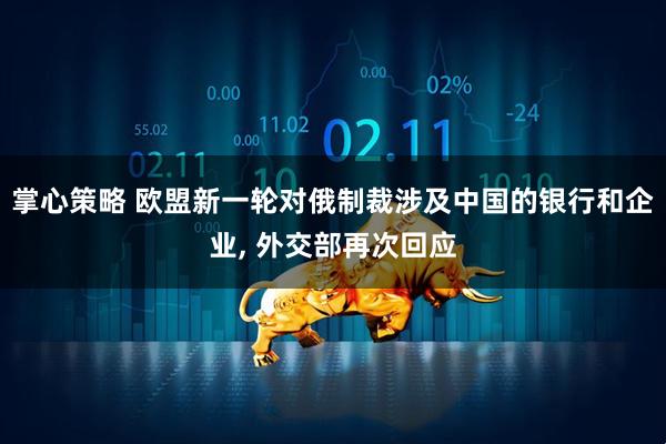 掌心策略 欧盟新一轮对俄制裁涉及中国的银行和企业, 外交部再次回应