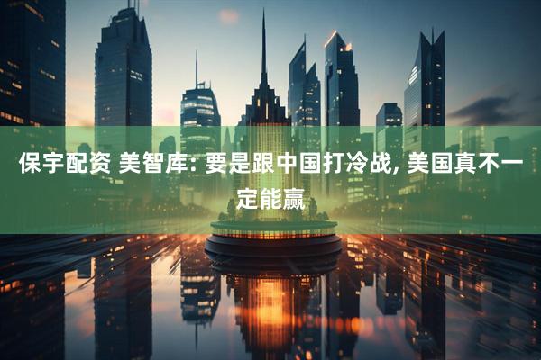 保宇配资 美智库: 要是跟中国打冷战, 美国真不一定能赢