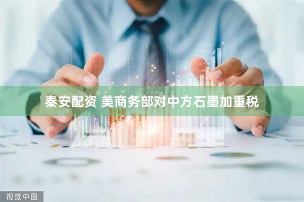 秦安配资 美商务部对中方石墨加重税