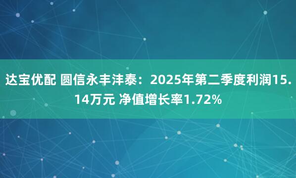 达宝优配 圆信永丰沣泰：2025年第二季度利润15.14万元 净值增长率1.72%
