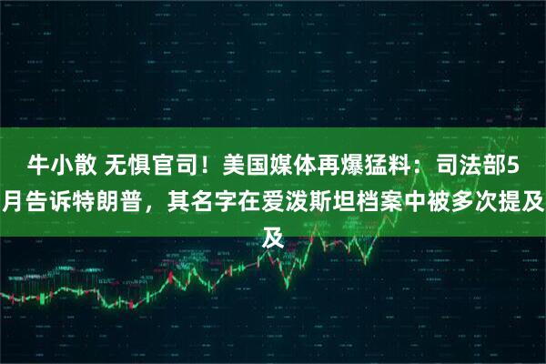 牛小散 无惧官司！美国媒体再爆猛料：司法部5月告诉特朗普，其名字在爱泼斯坦档案中被多次提及