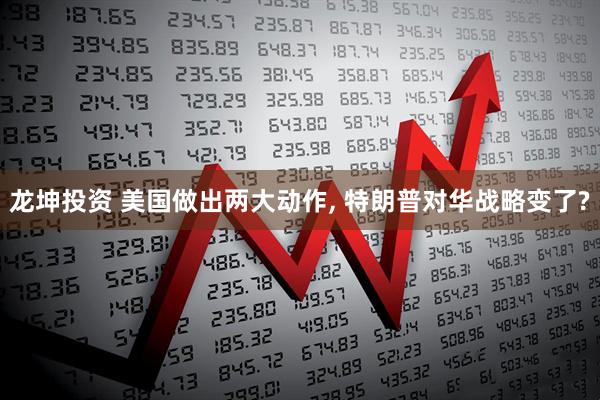 龙坤投资 美国做出两大动作, 特朗普对华战略变了?