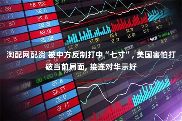 淘配网配资 被中方反制打中“七寸”, 美国害怕打破当前局面, 接连对华示好