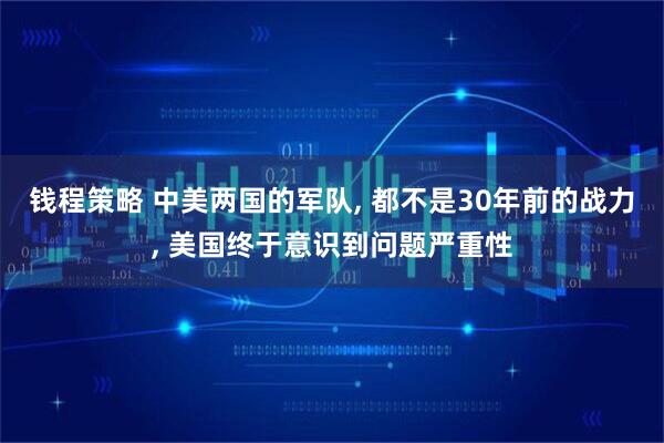 钱程策略 中美两国的军队, 都不是30年前的战力, 美国终于意识到问题严重性