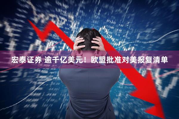 宏泰证券 逾千亿美元！欧盟批准对美报复清单