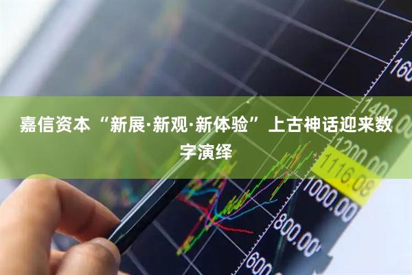 嘉信资本 “新展·新观·新体验” 上古神话迎来数字演绎