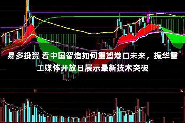 易多投资 看中国智造如何重塑港口未来，振华重工媒体开放日展示最新技术突破