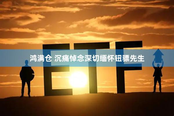 鸿满仓 沉痛悼念深切缅怀钮骠先生