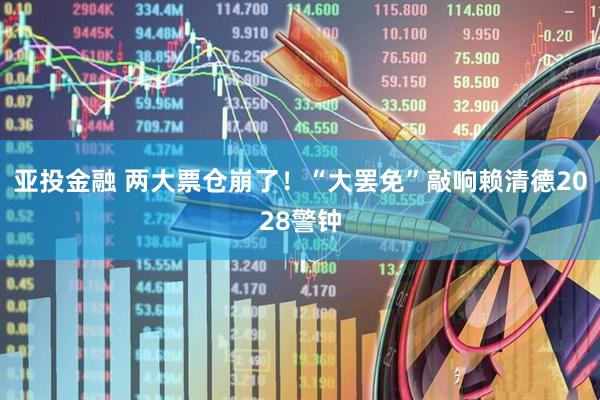 亚投金融 两大票仓崩了！“大罢免”敲响赖清德2028警钟
