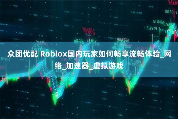 众团优配 Roblox国内玩家如何畅享流畅体验_网络_加速器_虚拟游戏