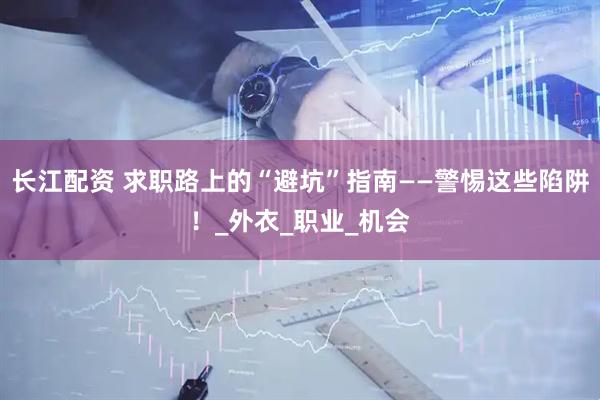 长江配资 求职路上的“避坑”指南——警惕这些陷阱！_外衣_职业_机会