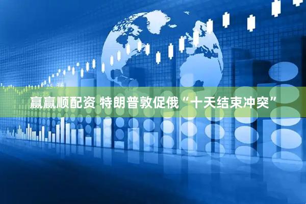 赢赢顺配资 特朗普敦促俄“十天结束冲突”